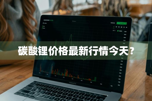 碳酸锂价格最新行情今天？