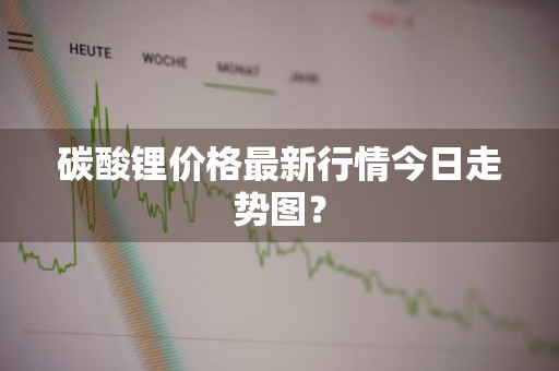 碳酸锂价格最新行情今日走势图？
