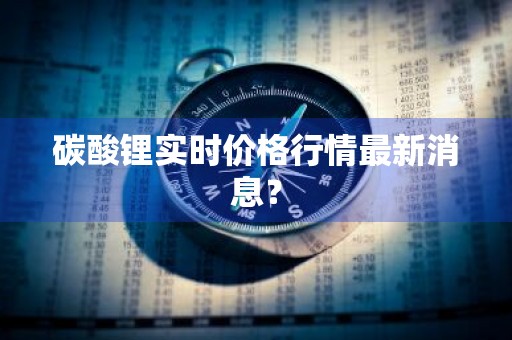 碳酸锂实时价格行情最新消息？
