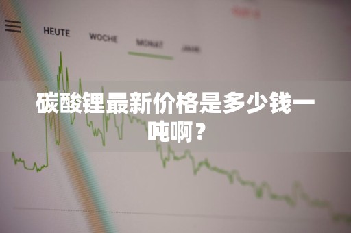 碳酸锂最新价格是多少钱一吨啊？