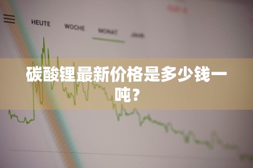 碳酸锂最新价格是多少钱一吨？