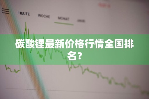 碳酸锂最新价格行情全国排名？