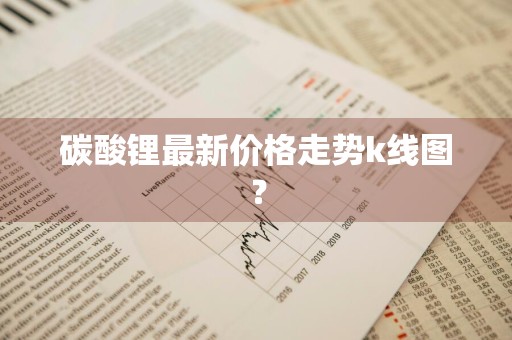 碳酸锂最新价格走势k线图？