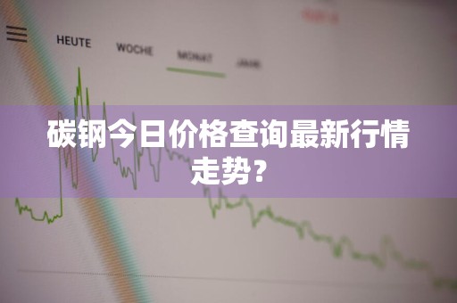 碳钢今日价格查询最新行情走势?