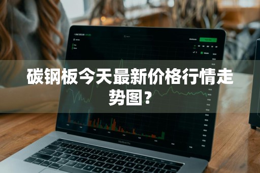 碳钢板今天最新价格行情走势图？