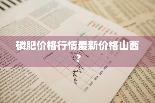 磷肥价格行情最新价格山西？