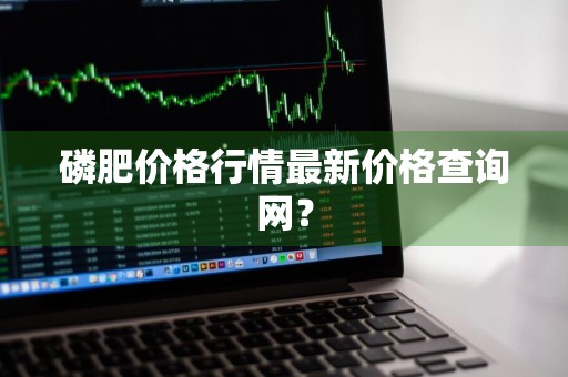 磷肥价格行情最新价格查询网？