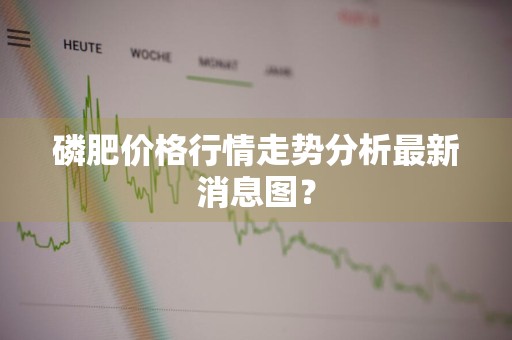 磷肥价格行情走势分析最新消息图？
