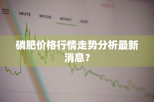 磷肥价格行情走势分析最新消息？