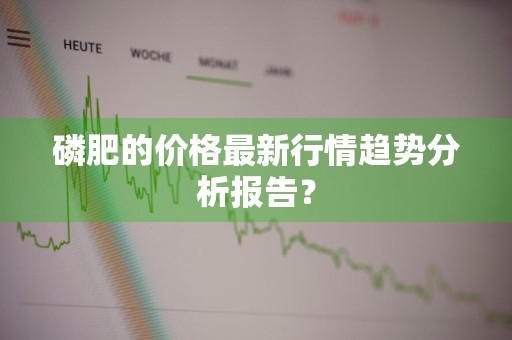 磷肥的价格最新行情趋势分析报告？