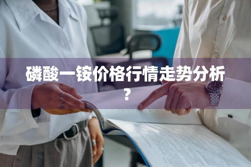 磷酸一铵价格行情走势分析？