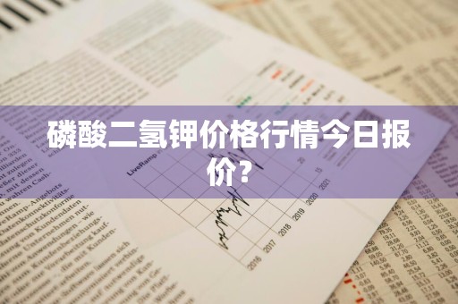 磷酸二氢钾价格行情今日报价？