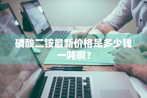 磷酸二铵最新价格是多少钱一吨啊？