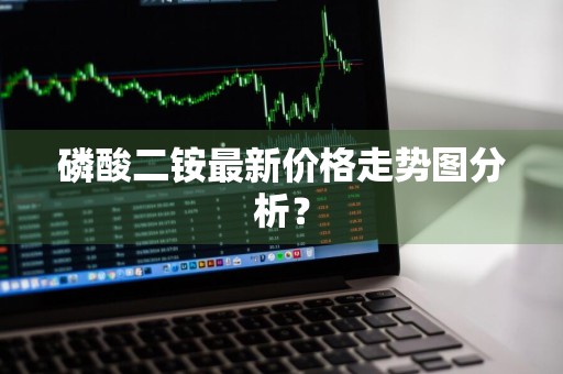 磷酸二铵最新价格走势图分析？