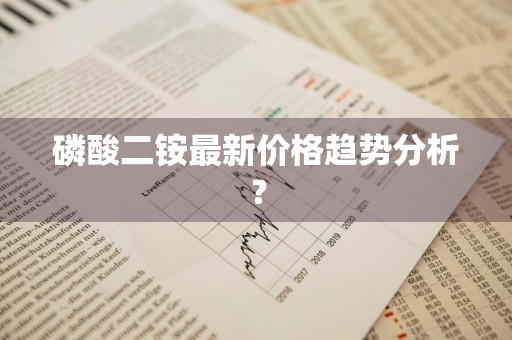 磷酸二铵最新价格趋势分析?