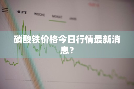 磷酸铁价格今日行情最新消息？