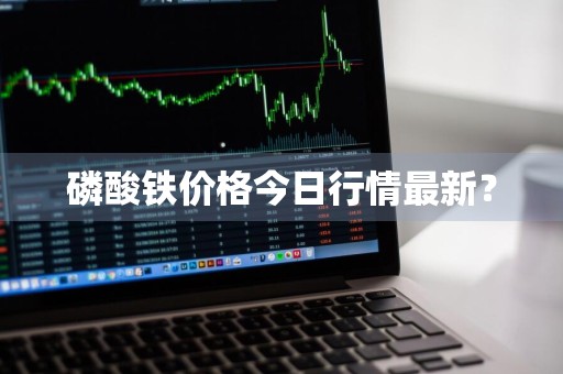 磷酸铁价格今日行情最新？