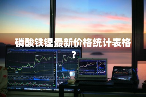 磷酸铁锂最新价格统计表格？