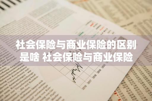 社会保险与商业保险的区别是啥 社会保险与商业保险的区别是啥呢