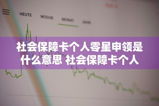 社会保障卡个人零星申领是什么意思 社会保障卡个人零星申领是什么意思啊