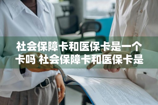 社会保障卡和医保卡是一个卡吗 社会保障卡和医保卡是一个卡吗社保里没钱