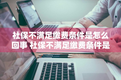 社保不满足缴费条件是怎么回事 社保不满足缴费条件是怎么回事儿