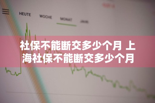 社保不能断交多少个月 上海社保不能断交多少个月