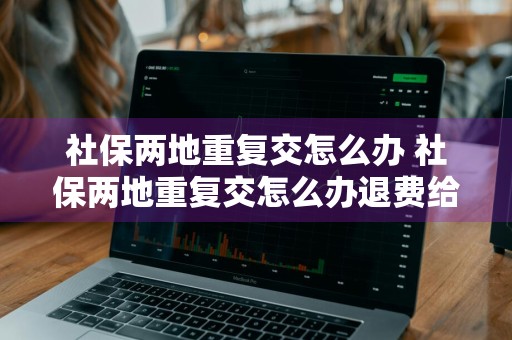 社保两地重复交怎么办 社保两地重复交怎么办退费给个人还是公司