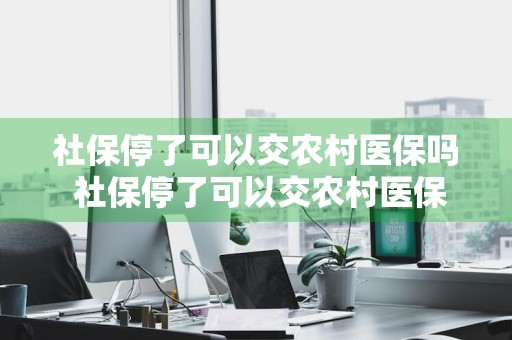 社保停了可以交农村医保吗 社保停了可以交农村医保吗怎么交
