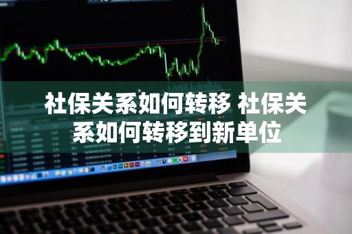社保关系如何转移 社保关系如何转移到新单位
