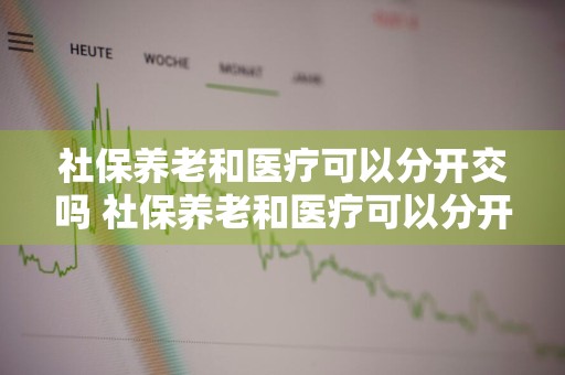 社保养老和医疗可以分开交吗 社保养老和医疗可以分开交吗怎么交