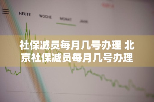 社保减员每月几号办理 北京社保减员每月几号办理