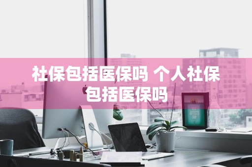 社保包括医保吗 个人社保包括医保吗