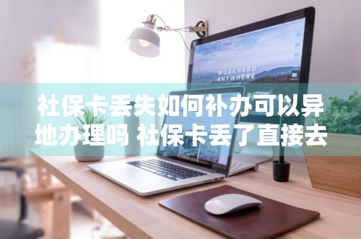 社保卡丢失如何补办可以异地办理吗 社保卡丢了直接去银行补办行吗