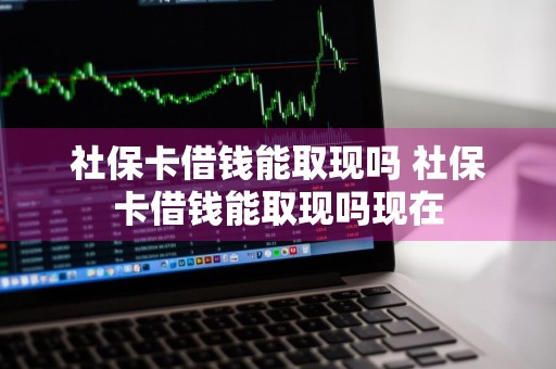 社保卡借钱能取现吗 社保卡借钱能取现吗现在