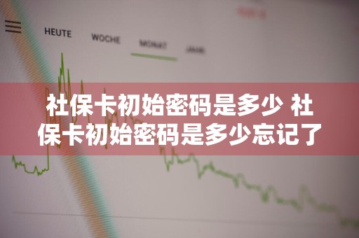 社保卡初始密码是多少 社保卡初始密码是多少忘记了怎么办