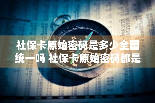 社保卡原始密码是多少全国统一吗 社保卡原始密码都是多少