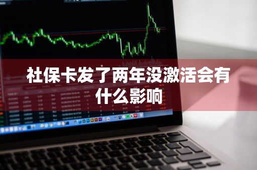 社保卡发了两年没激活会有什么影响