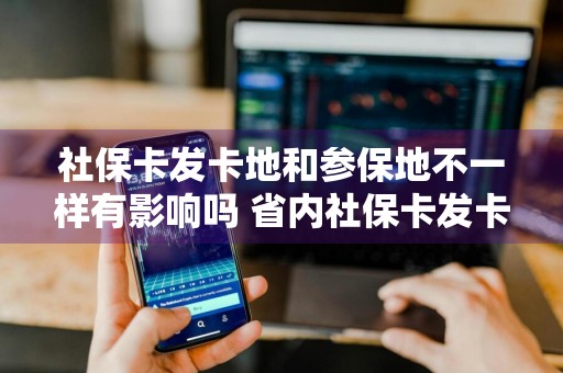 社保卡发卡地和参保地不一样有影响吗 省内社保卡发卡地和参保地不一样有影响吗