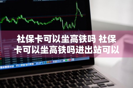 社保卡可以坐高铁吗 社保卡可以坐高铁吗进出站可以吗