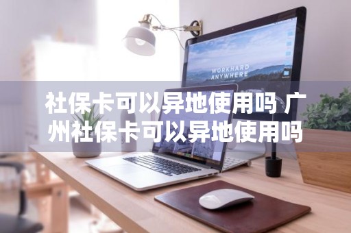 社保卡可以异地使用吗 广州社保卡可以异地使用吗