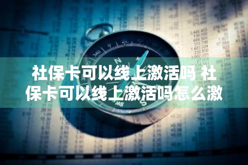社保卡可以线上激活吗 社保卡可以线上激活吗怎么激活