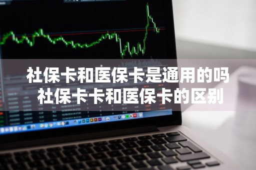 社保卡和医保卡是通用的吗 社保卡卡和医保卡的区别