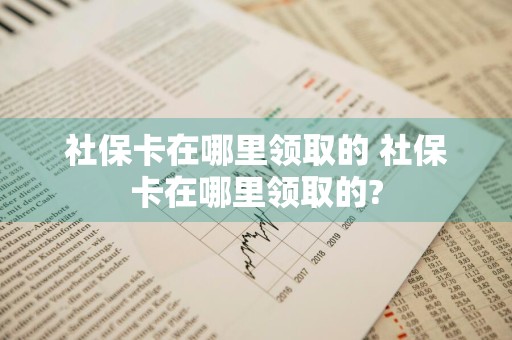 社保卡在哪里领取的 社保卡在哪里领取的?