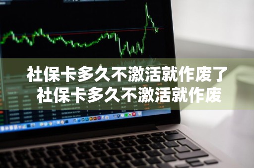 社保卡多久不激活就作废了 社保卡多久不激活就作废了呢