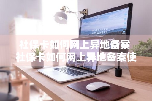 社保卡如何网上异地备案 社保卡如何网上异地备案使用