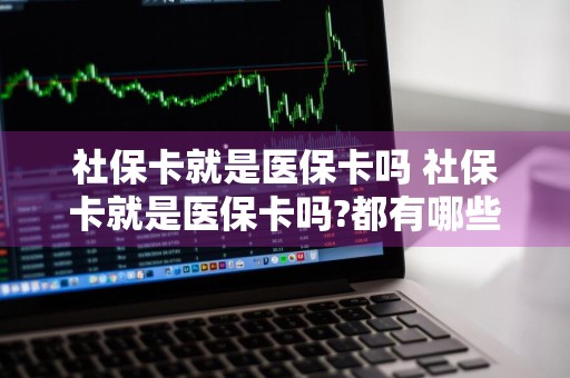 社保卡就是医保卡吗 社保卡就是医保卡吗?都有哪些区别