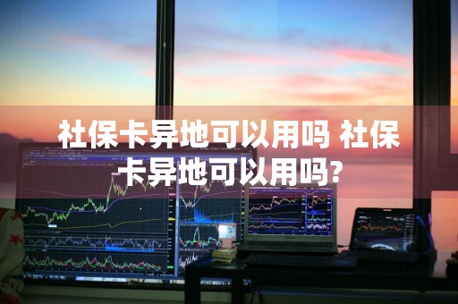 社保卡异地可以用吗 社保卡异地可以用吗?