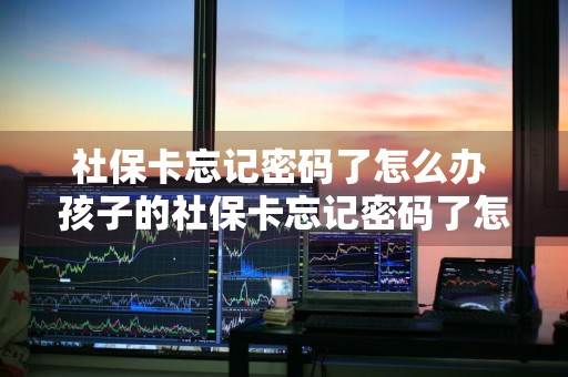 社保卡忘记密码了怎么办 孩子的社保卡忘记密码了怎么办