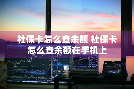 社保卡怎么查余额 社保卡怎么查余额在手机上
